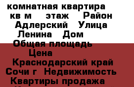 1 комнатная квартира 28,5 кв.м. 2 этаж  › Район ­ Адлерский › Улица ­ Ленина › Дом ­ 266 › Общая площадь ­ 28 › Цена ­ 1 800 000 - Краснодарский край, Сочи г. Недвижимость » Квартиры продажа   . Краснодарский край,Сочи г.